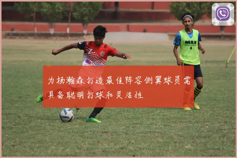 为杨瀚森打造最佳阵容侧翼球员需具备聪明打球和灵活性
