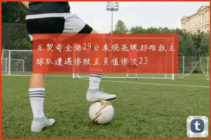 东契奇全场29分表现亮眼却难救主球队遭遇惨败正负值惨淡23
