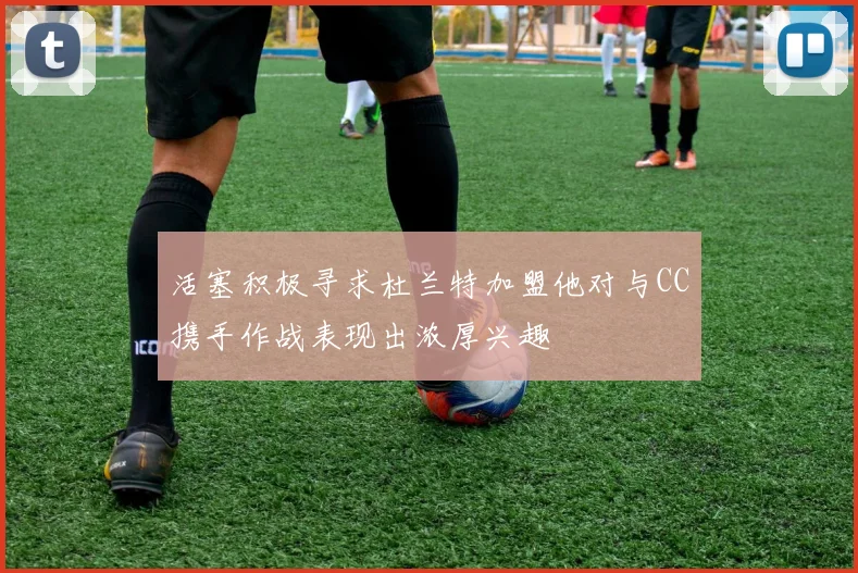 活塞积极寻求杜兰特加盟他对与CC携手作战表现出浓厚兴趣