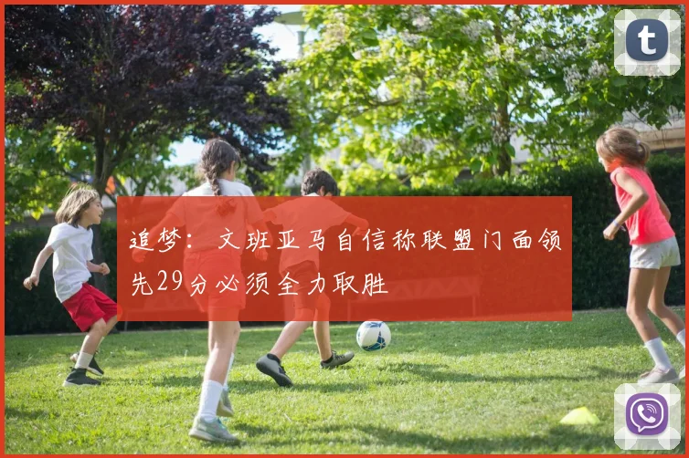 追梦：文班亚马自信称联盟门面领先29分必须全力取胜