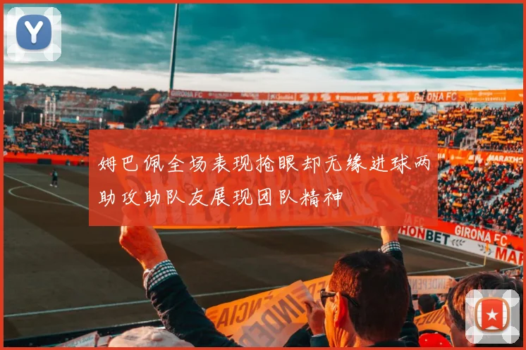 姆巴佩全场表现抢眼却无缘进球两助攻助队友展现团队精神
