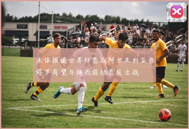 米体报道世界杯首战阿尔及利亚劳塔罗有望与梅西搭档首发出战