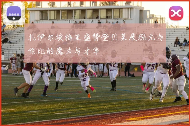 扎伊尔埃梅里盛赞登贝莱展现无与伦比的魔力与才华