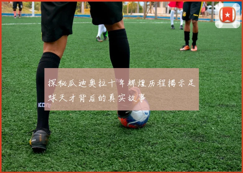 探秘瓜迪奥拉十年辉煌历程揭示足球天才背后的真实故事