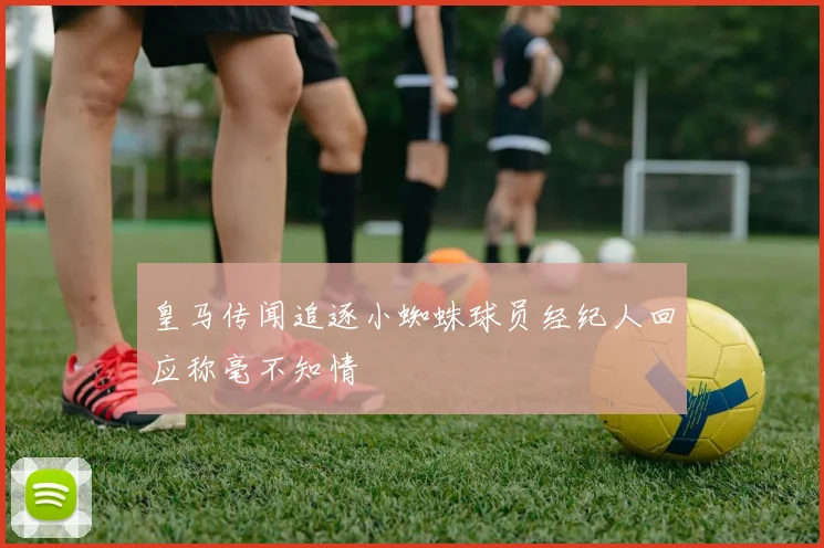 皇马传闻追逐小蜘蛛球员经纪人回应称毫不知情