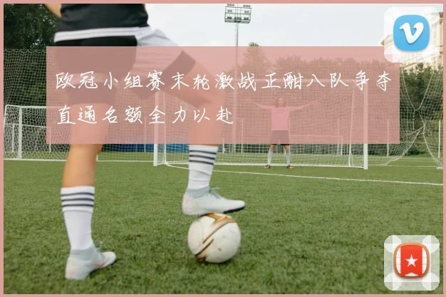 欧冠小组赛末轮激战正酣八队争夺直通名额全力以赴
