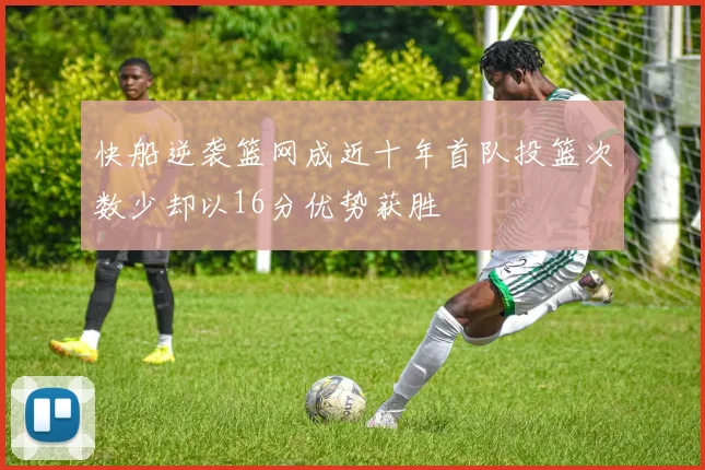 快船逆袭篮网成近十年首队投篮次数少却以16分优势获胜