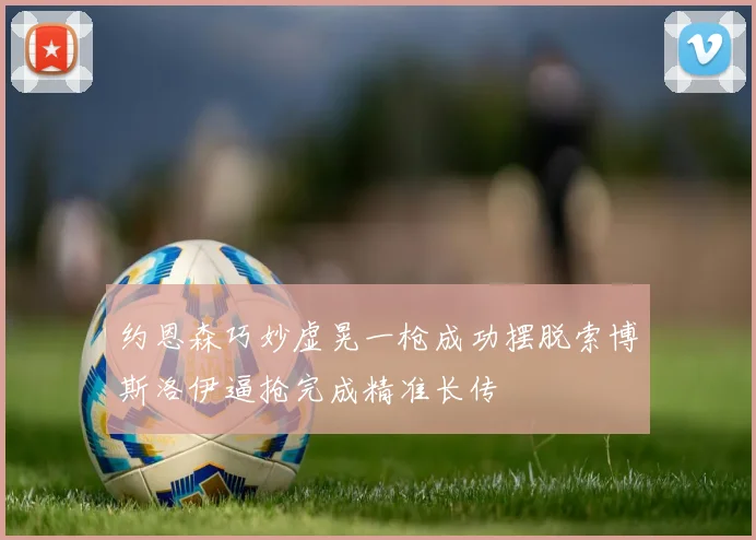 约恩森巧妙虚晃一枪成功摆脱索博斯洛伊逼抢完成精准长传