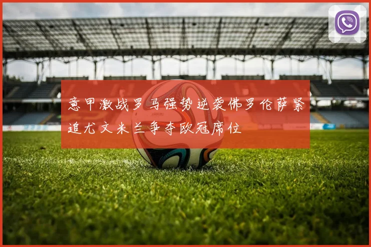 意甲激战罗马强势逆袭佛罗伦萨紧追尤文米兰争夺欧冠席位