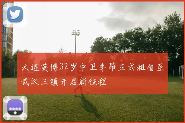 大连英博32岁中卫李昂正式租借至武汉三镇开启新征程