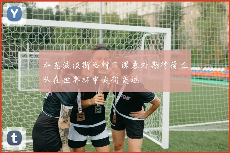 加克波谈斯洛特下课意外期待荷兰队在世界杯中走得更远