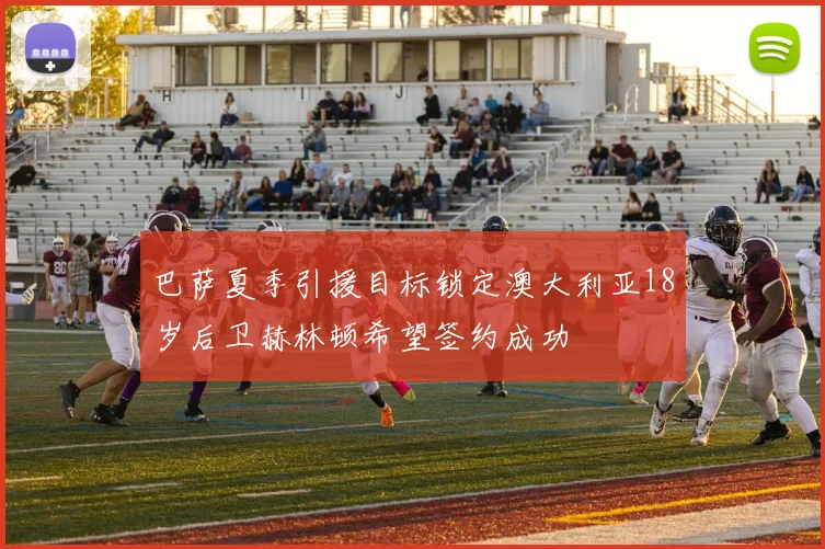 巴萨夏季引援目标锁定澳大利亚18岁后卫赫林顿希望签约成功