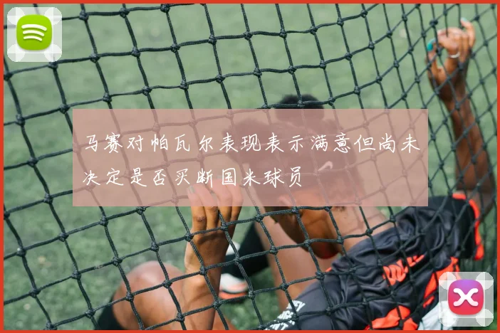 马赛对帕瓦尔表现表示满意但尚未决定是否买断国米球员
