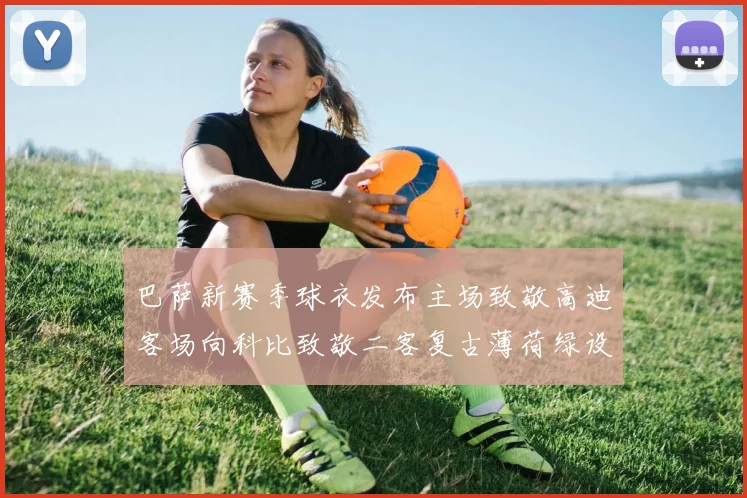 巴萨新赛季球衣发布主场致敬高迪客场向科比致敬二客复古薄荷绿设计引发热议