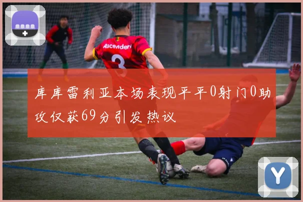 库库雷利亚本场表现平平0射门0助攻仅获69分引发热议