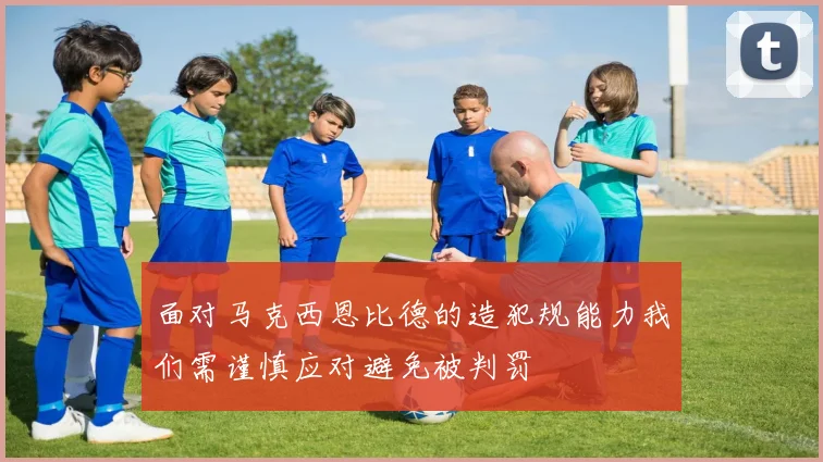 面对马克西恩比德的造犯规能力我们需谨慎应对避免被判罚