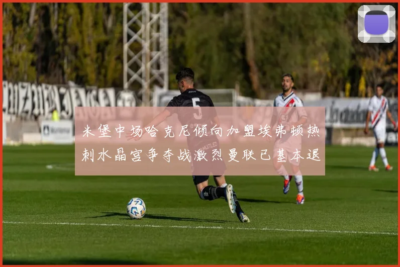 米堡中场哈克尼倾向加盟埃弗顿热刺水晶宫争夺战激烈曼联已基本退出竞争