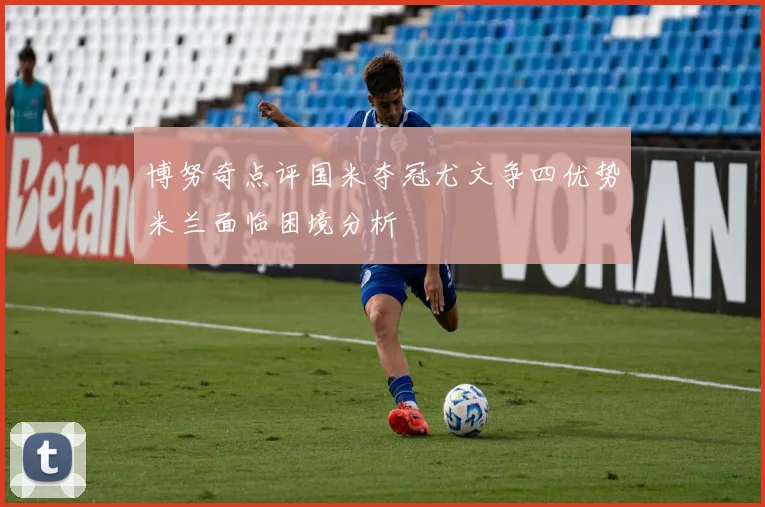 博努奇点评国米夺冠尤文争四优势米兰面临困境分析