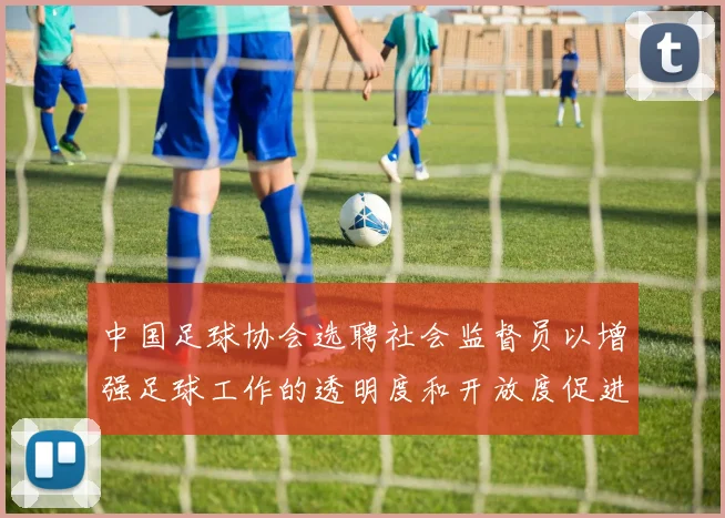 中国足球协会选聘社会监督员以增强足球工作的透明度和开放度促进足球事业发展