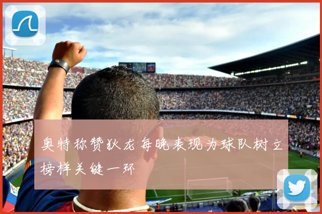 奥特称赞狄龙每晚表现为球队树立榜样关键一环