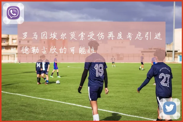 罗马因埃尔莫索受伤再度考虑引进德勒古欣的可能性