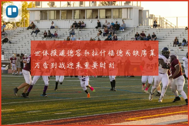 世体报道德容和拉什福德或缺席莱万告别战迎来重要时刻
