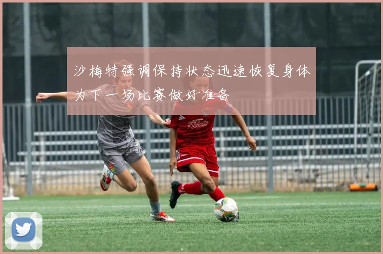 沙梅特强调保持状态迅速恢复身体为下一场比赛做好准备