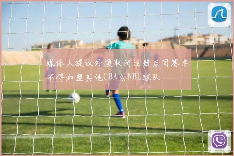 媒体人提议外援取消注册后同赛季不得加盟其他CBA或NBL球队