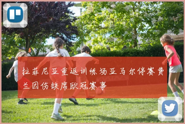拉菲尼亚重返训练场亚马尔停赛费兰因伤缺席欧冠赛事