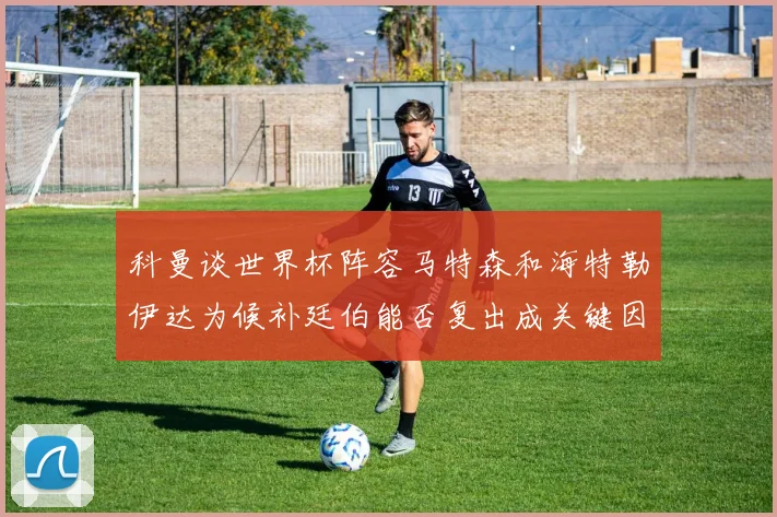 科曼谈世界杯阵容马特森和海特勒伊达为候补廷伯能否复出成关键因素