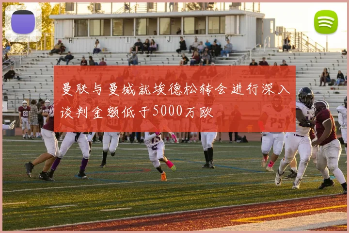 曼联与曼城就埃德松转会进行深入谈判金额低于5000万欧