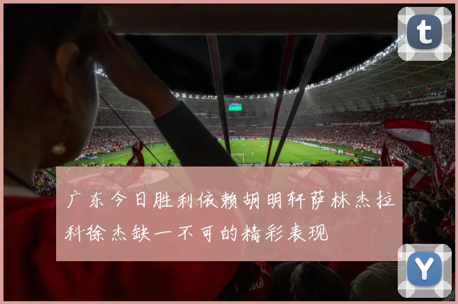 广东今日胜利依赖胡明轩萨林杰拉科徐杰缺一不可的精彩表现