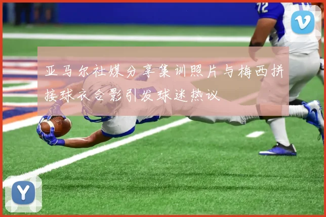 亚马尔社媒分享集训照片与梅西拼接球衣合影引发球迷热议
