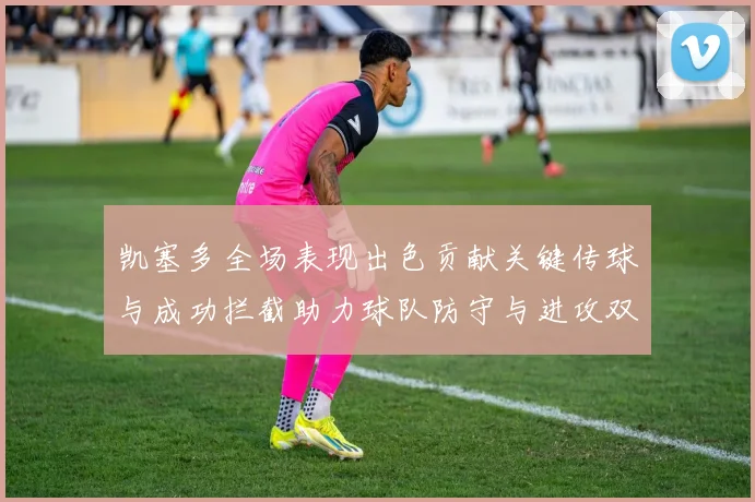 凯塞多全场表现出色贡献关键传球与成功拦截助力球队防守与进攻双重奏