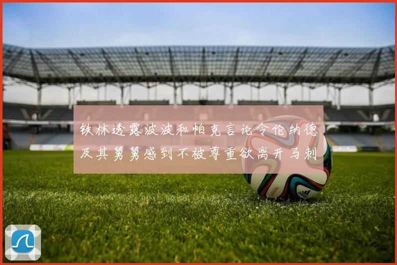 铁林透露波波和帕克言论令伦纳德及其舅舅感到不被尊重欲离开马刺