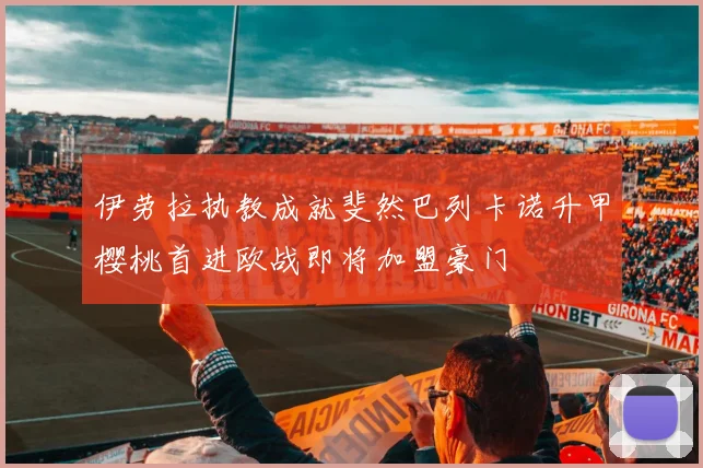 伊劳拉执教成就斐然巴列卡诺升甲樱桃首进欧战即将加盟豪门