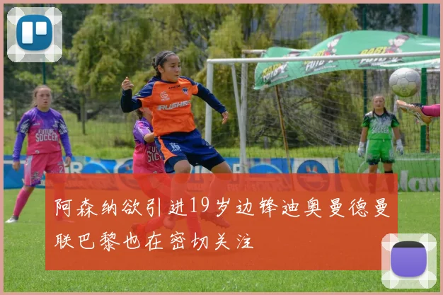 阿森纳欲引进19岁边锋迪奥曼德曼联巴黎也在密切关注