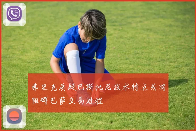 弗里克质疑巴斯托尼技术特点或将阻碍巴萨交易进程