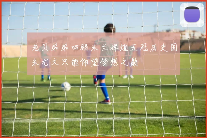 老贝弟弟回顾米兰辉煌五冠历史国米尤文只能仰望梦想之巅
