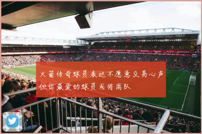 火箭传奇球员表达不愿意交易心声但你最爱的球员或将离队