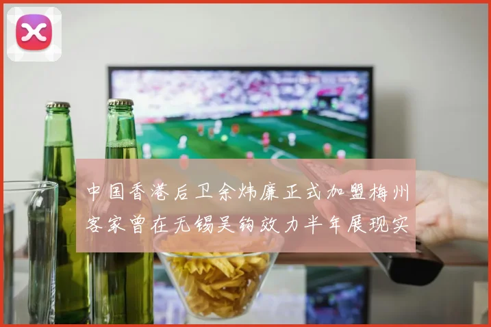 中国香港后卫余炜廉正式加盟梅州客家曾在无锡吴钩效力半年展现实力