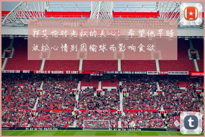 郭艾伦对老叔的关心：希望他早睡放松心情别因输球而影响食欲